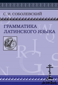 Грамматика латинского языка.Теоретическая часть. Морфология и синтаксис. Соболев