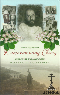 К незакатному Свету. Анатолий Жураковский: пастырь, поэт, мученик, 1897-1937