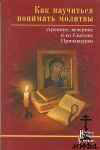 Как научиться понимать молитвы утренние, вечерние и ко Святому Причащению