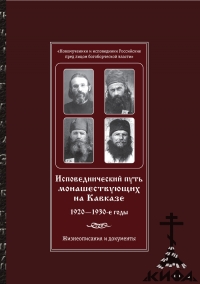 Исповеднический путь монашествующих на Кавказе: 1920 - 1930 годы. Жизнеописания 